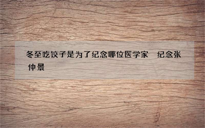 冬至吃饺子是为了纪念哪位医学家 纪念张仲景